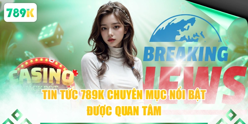 Tin tức 789K 1MIWyên mục nổi bật được quan tâm